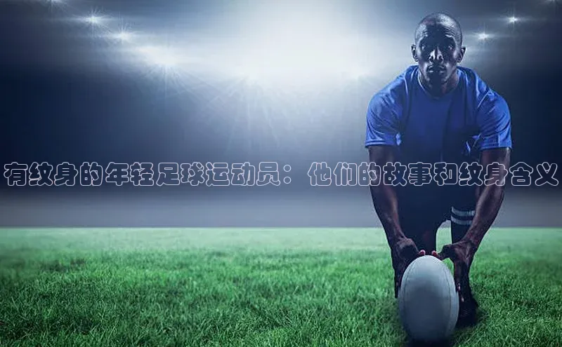 MK体育恩波利度小满理财有纹身的年轻足球运动员：他们的故事和纹身含义