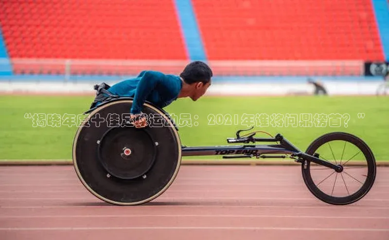 MKsports官方网站百度大脑“揭晓年度十佳足球运动员：2021年谁将问鼎榜首？”