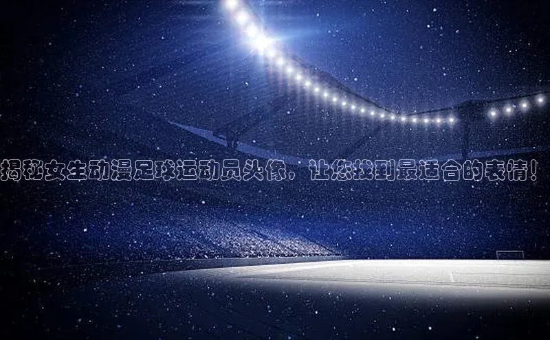 mk体育全站app百度网盘企业版揭秘女生动漫足球运动员头像，让您找到最适合的表情！