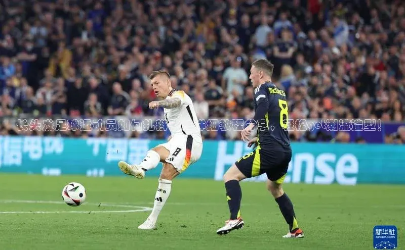 MK体育平台网页版入口普信公司长头发足球运动员如何扎辫子？详细教程分享，轻松get潮流造型！