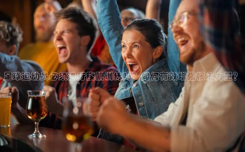 mk体育全站app百度游戏开放平台足球运动员必须进行腹肌训练吗？如何有效增强核心力量？