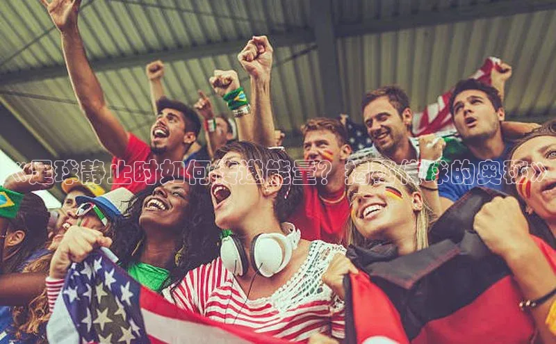 mksports官网百度识图《足球静止时如何传递能量？揭秘传球的奥秘》