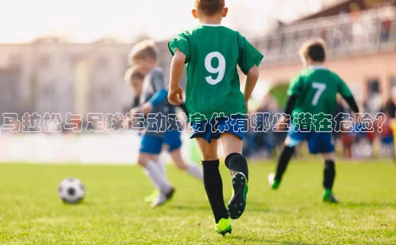 mk体育app下载哇咔哇咔文化马拉松与足球运动对身体有哪些潜在危险？