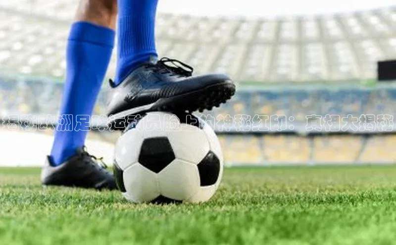 MK体育恩波利荣信文化揭秘欧洲足球运动员脸上的神秘红印：真相大揭秘