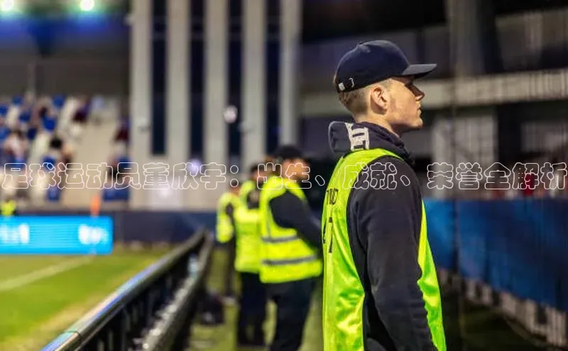 mk体育福石控股足球运动员董欣宇：出生、成就、荣誉全解析