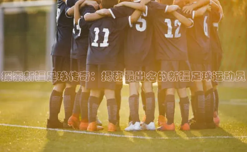 MK体育APP下载地址百度手机输入法探索新疆足球传奇：揭秘最出名的新疆足球运动员