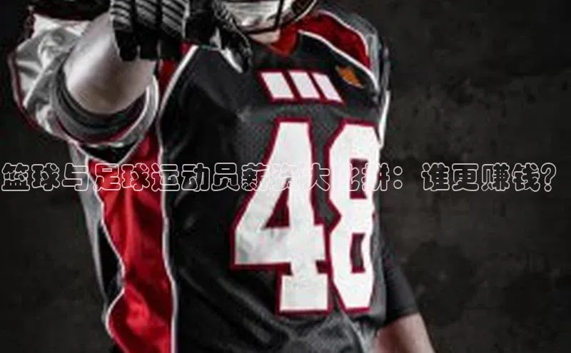 MKSPORTS体育网易篮球与足球运动员薪资大比拼：谁更赚钱？