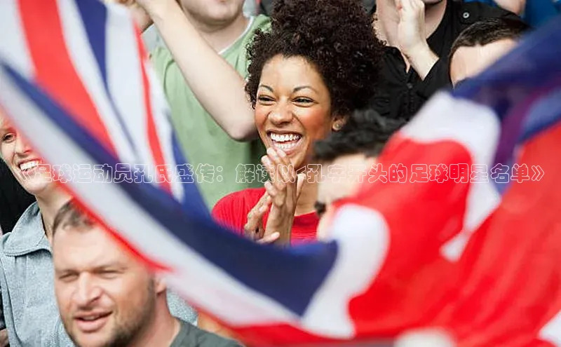 mk官网入口ARGA公司《足球运动员孔氏盛传：解读以<孔字开头的足球明星名单》