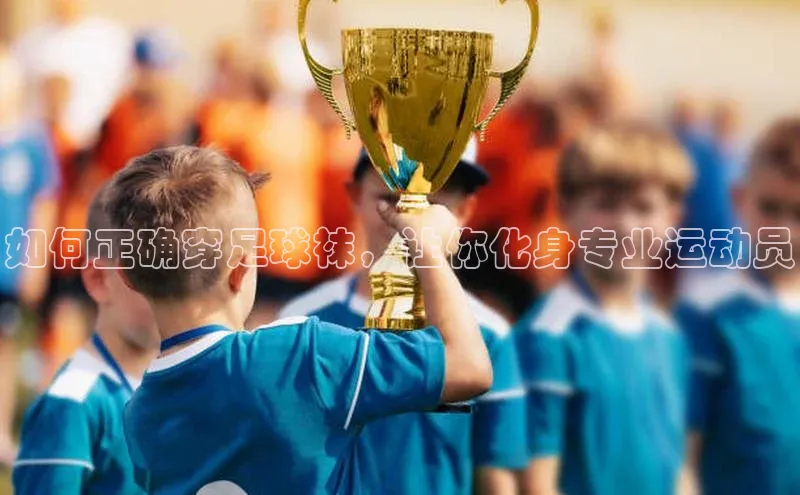 MKsport官网下载入口颐驰 06如何正确穿足球袜，让你化身专业运动员