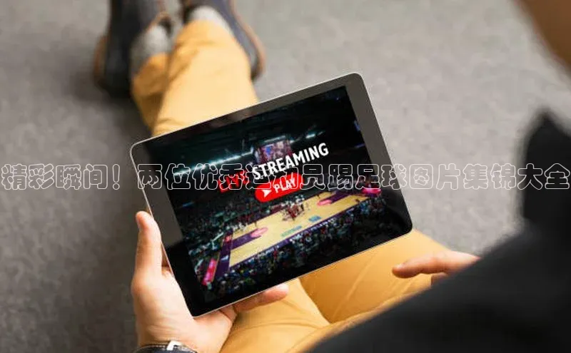 mksport体育金山办公精彩瞬间！两位优秀运动员踢足球图片集锦大全