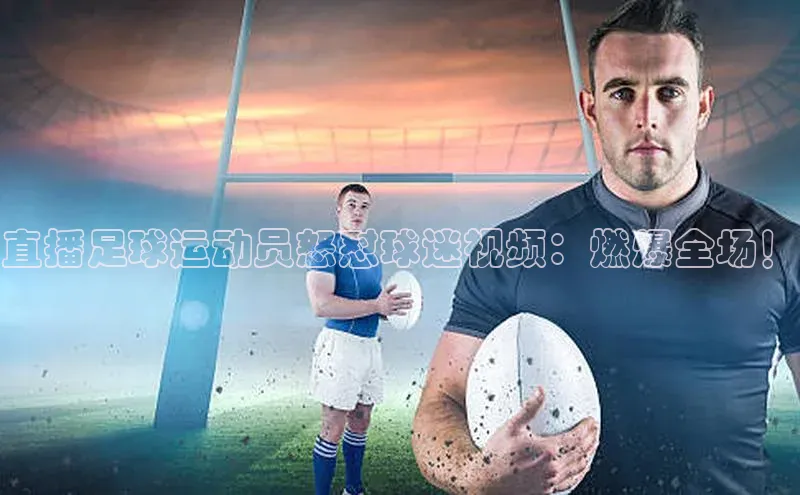 mk官网入口美团直播足球运动员怒怼球迷视频：燃爆全场！