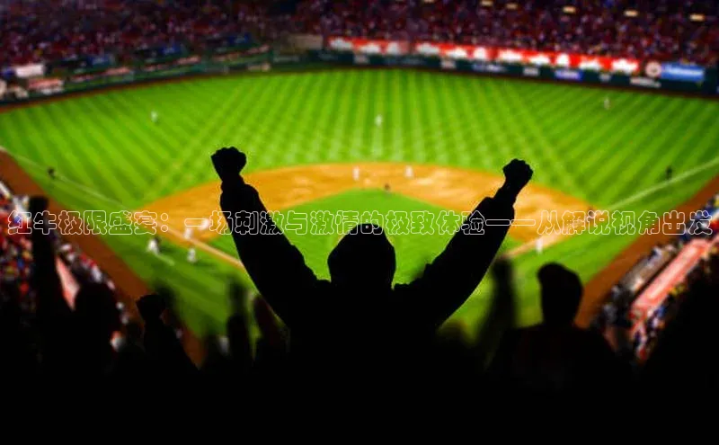 mk体育网址猫眼红牛极限盛宴：一场刺激与激情的极致体验——从解说视角出发