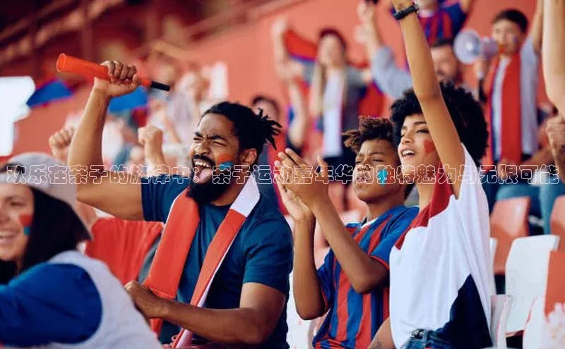 MK体育官方网站入口姚记科技欢乐在亲子的旋律中：亲子运动嘉年华的独特魅力与无限可能