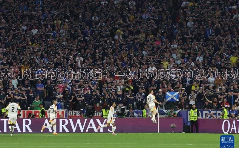 mk体育官网入口百度 H5大明湖畔的激情碰撞：一场运动赛事的魅力展现