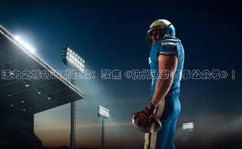 活力之城的运动狂欢：聚焦《杭州运动赛事公众号》！