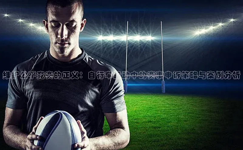 维护公平竞赛的正义：自行车运动中的赛事申诉策略与案例分析