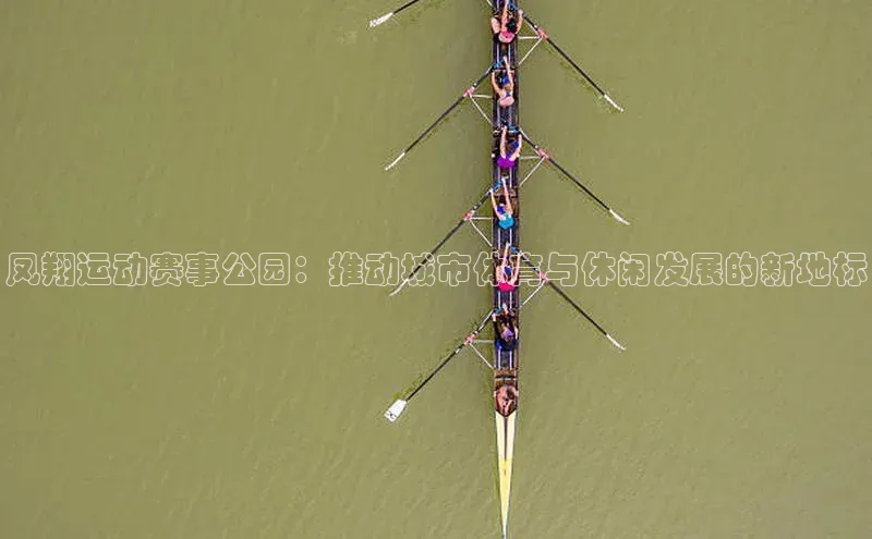 凤翔运动赛事公园：推动城市体育与休闲发展的新地标