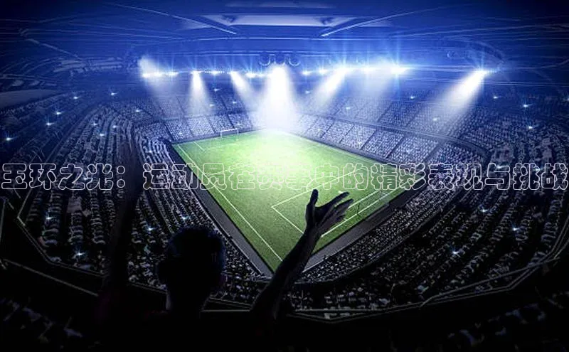 玉环之光：运动员在赛事中的精彩表现与挑战