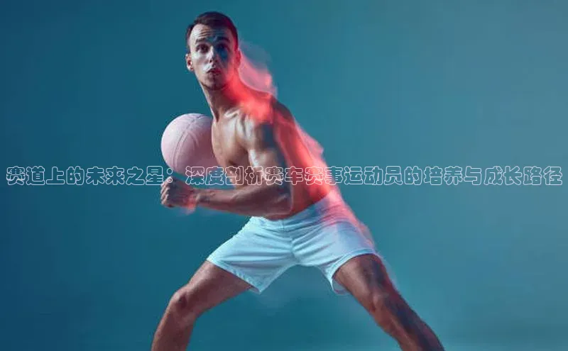 赛道上的未来之星：深度剖析赛车赛事运动员的培养与成长路径