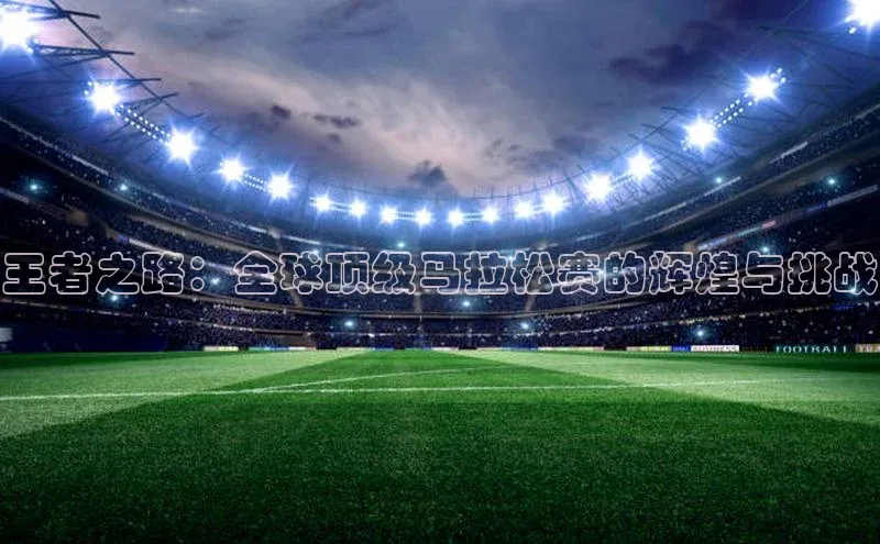 王者之路：全球顶级马拉松赛的辉煌与挑战