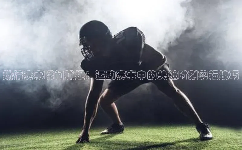 燃情赛事瞬间捕捉：运动赛事中的关键时刻剪辑技巧