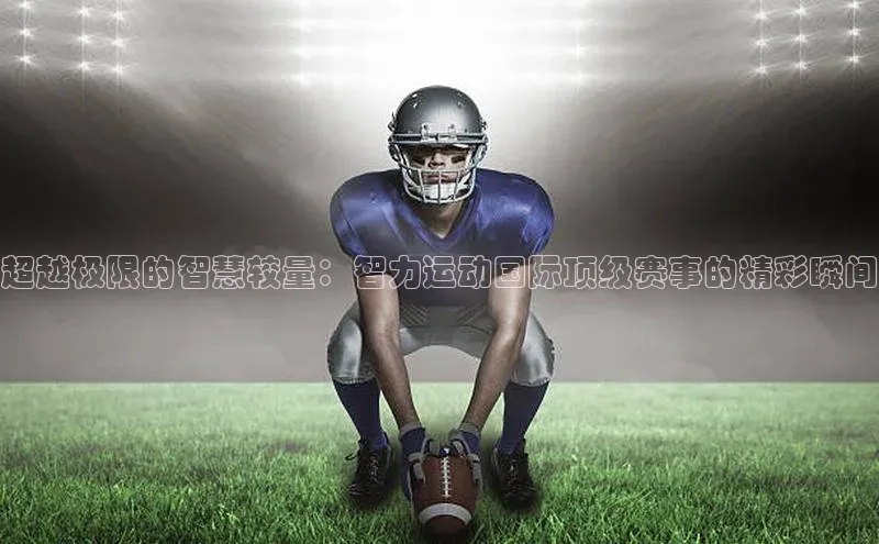超越极限的智慧较量：智力运动国际顶级赛事的精彩瞬间