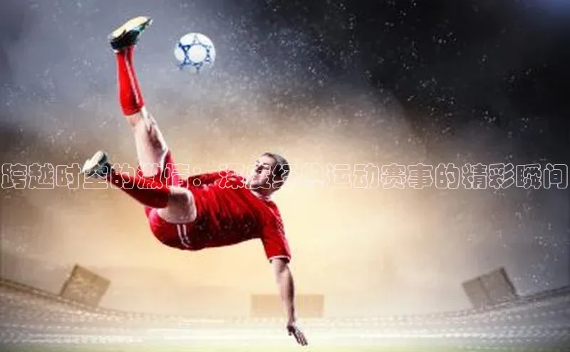 跨越时空的激情：深度经典运动赛事的精彩瞬间