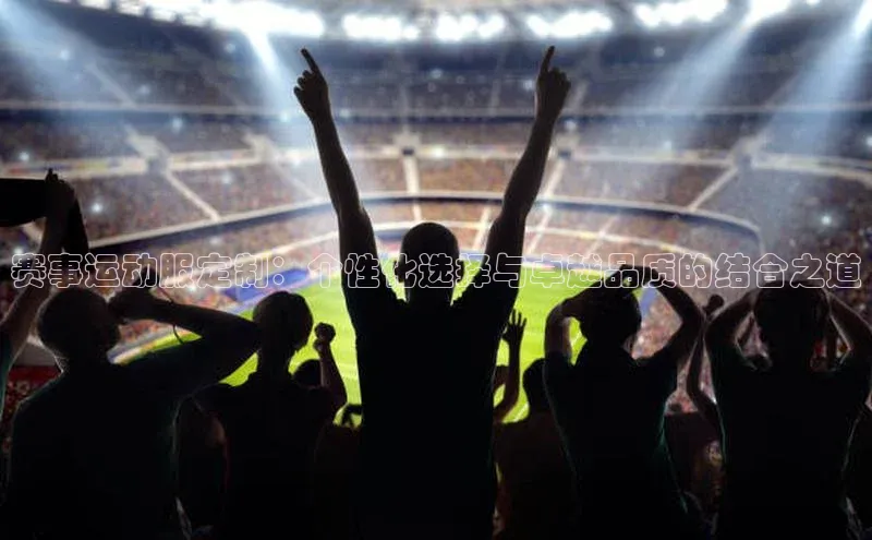 赛事运动服定制：个性化选择与卓越品质的结合之道