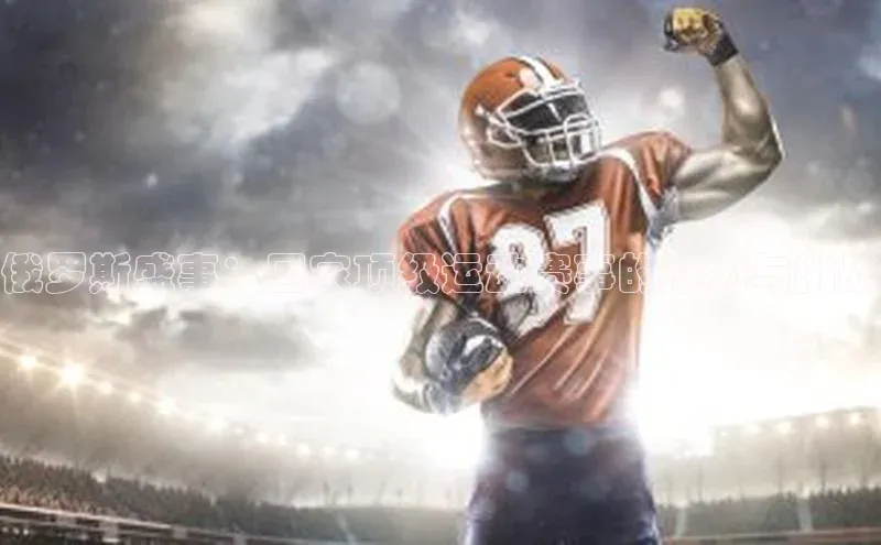 俄罗斯盛事：国家顶级运动赛事的魅力与挑战