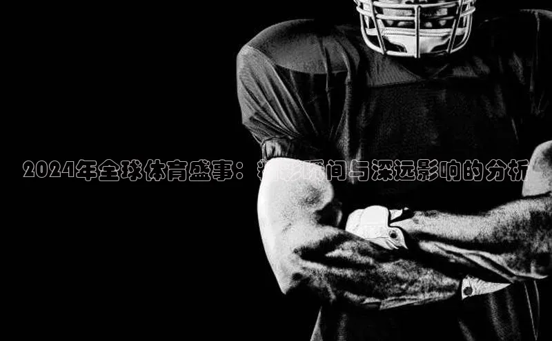 2024年全球体育盛事：精彩瞬间与深远影响的分析