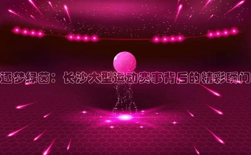 逐梦绿茵：长沙大型运动赛事背后的精彩瞬间