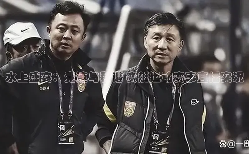 水上盛宴：竞速与和谐-赛艇运动赛事直播实况