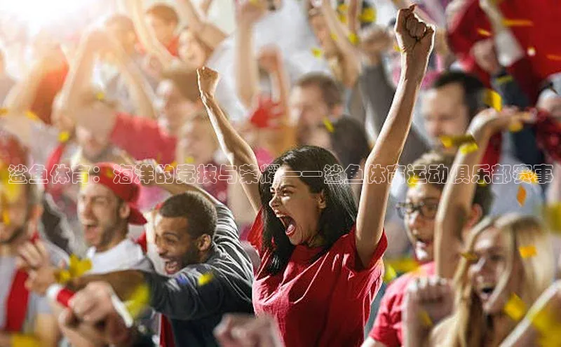 鲨鱼体育：海洋的竞技与荣耀——鲨鱼体育运动俱乐部赛事