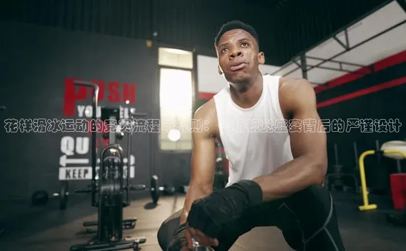 花样滑冰运动的竞赛流程与规则：一场视觉盛宴背后的严谨设计