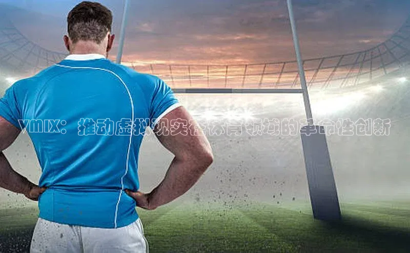 VMIX：推动虚拟现实在体育领域的革命性创新