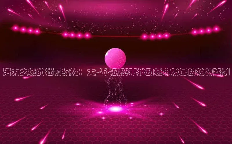 活力之城的壮丽绽放：大型运动赛事推动城市发展的独特案例