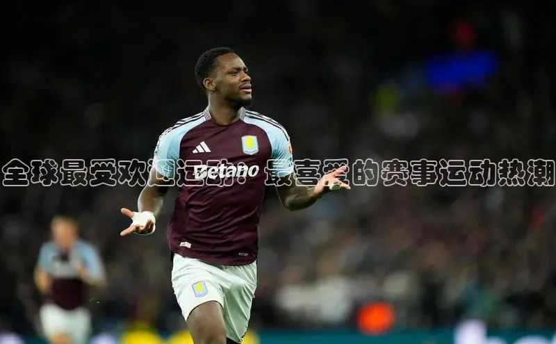 全球最受欢迎运动：最喜爱的赛事运动热潮