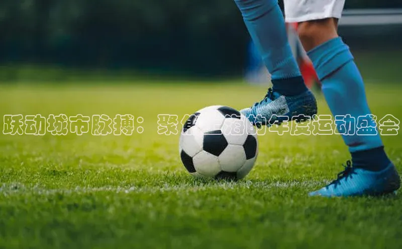 跃动城市脉搏：聚焦上海的年度运动盛会