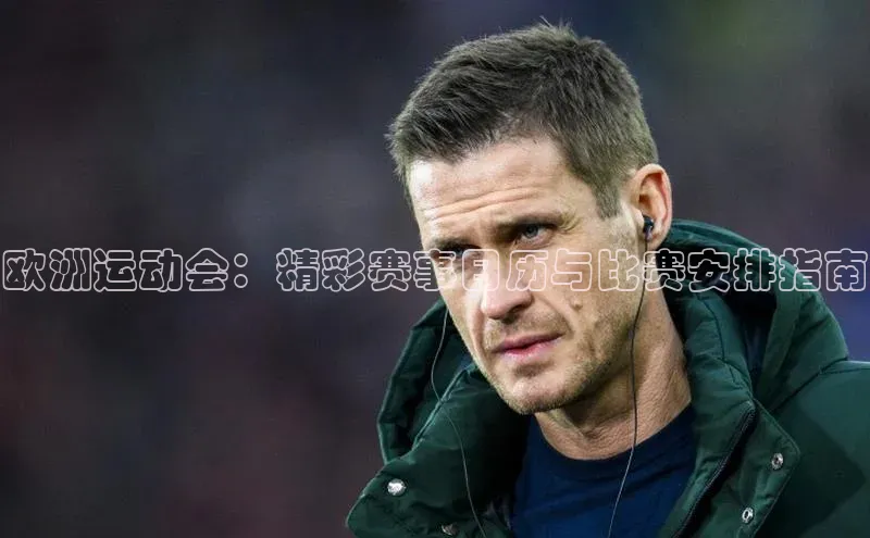欧洲运动会：精彩赛事日历与比赛安排指南
