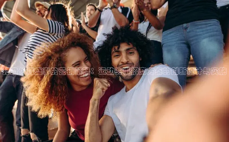 打造体育盛事的营销策略：运动赛事招商方案的创新设计与实施