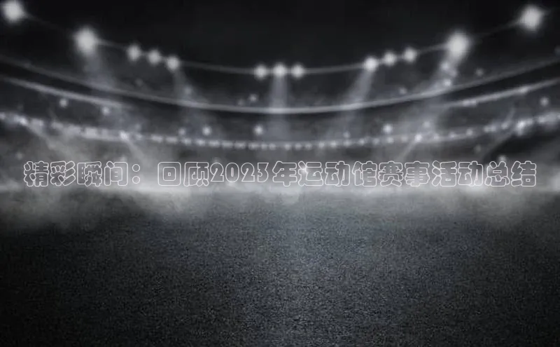 精彩瞬间：回顾2023年运动馆赛事活动总结