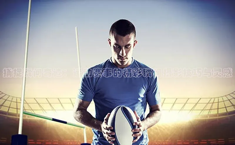 捕捉瞬间奇迹：运动赛事的精彩瞬间摄影技巧与灵感